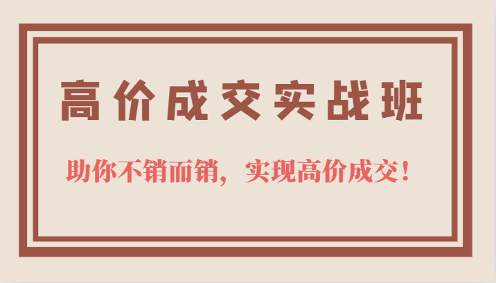高价成交实战班，助你不销而销，实现高价成交，让客户追着付款的心法技法-宁率网络知识库
