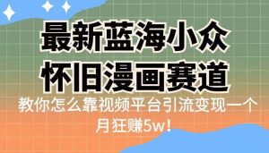 最新蓝海小众怀旧漫画赛道 高转化一单29.9 靠视频平台引流变现一个月狂赚5w-宁率网络知识库