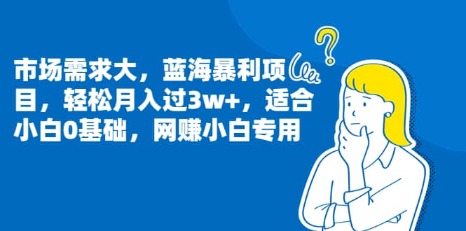 市场需求大，蓝海暴利项目，轻松月入过3w+，适合小白0基础，网赚小白专用-宁率网络知识库