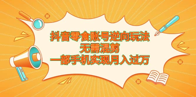 抖音零食账号逆向玩法，无需混剪，一部手机实现月入过万-宁率网络知识库