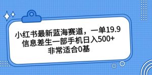 小红书最新蓝海赛道，一单19.9，信息差生一部手机日入500+，非常适合0基础小白-宁率网络知识库
