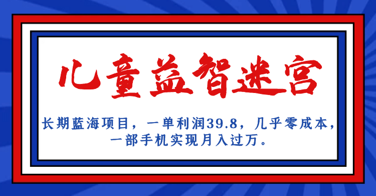 长期蓝海项目 儿童益智迷宫 一单利润39.8 几乎零成本 一部手机实现月入过万-宁率网络知识库