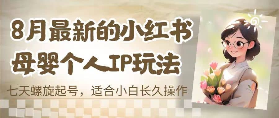 8月最新的小红书母婴个人IP玩法，七天螺旋起号 小白长久操作(附带全部教程)-宁率网络知识库