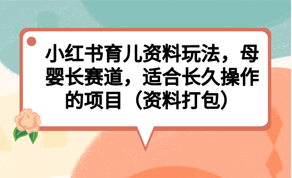小红书育儿资料玩法，母婴长赛道，适合长久操作的项目（资料打包）-宁率网络知识库