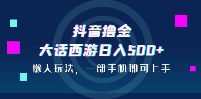 抖音撸金，大话西游日入500+，懒人玩法，一部手机即可上手-宁率网络知识库