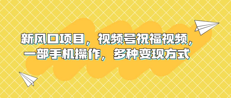 新风口项目，视频号祝福视频，一部手机操作，多种变现方式-宁率网络知识库