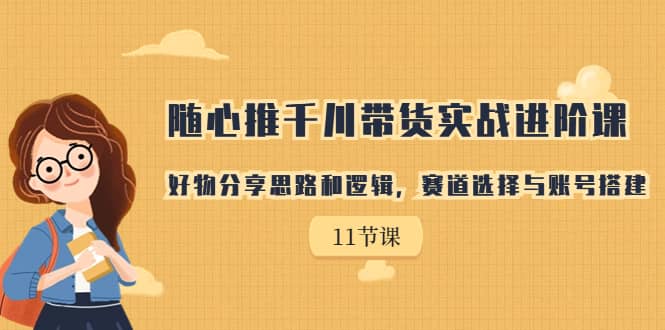 随心推千川带货实战进阶课，好物分享思路和逻辑，赛道选择与账号搭建-宁率网络知识库
