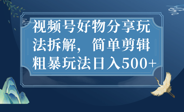 视频号好物分享玩法拆解，简单剪辑粗暴玩法日入500+-宁率网络知识库