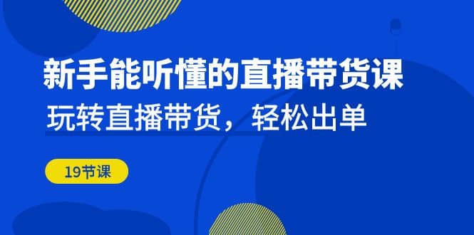 新手能听懂的直播带货课：玩转直播带货，轻松出单（19节课）-宁率网络知识库