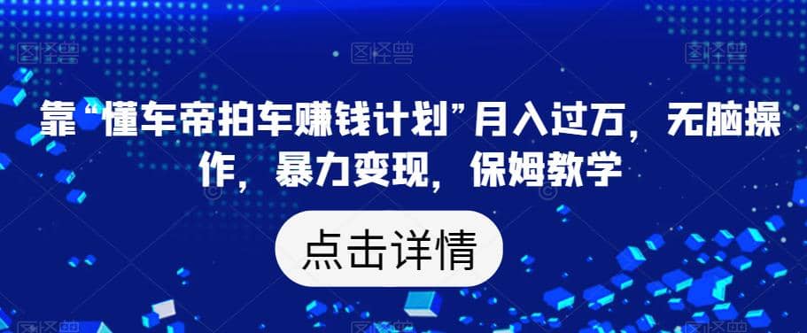 靠“懂车帝拍车赚钱计划”月入过万，无脑操作，暴力变现，保姆教学【揭秘】-宁率网络知识库