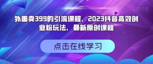 外面卖399的引流课程，2023抖音高效创业粉玩法，最新原创课程-宁率网络知识库
