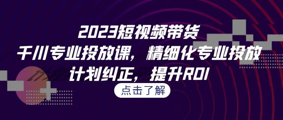 2023短视频带货-千川专业投放课，精细化专业投放，计划纠正，提升ROI-宁率网络知识库