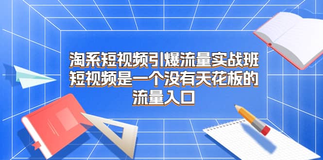 淘系短视频引爆流量实战班，短视频是一个没有天花板的流量入口-宁率网络知识库