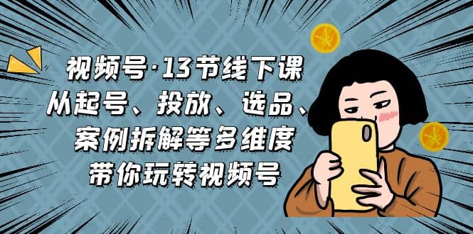 视频号·13节线下课，从起号、投放、选品、案例拆解等多维度带你玩转视频号-宁率网络知识库