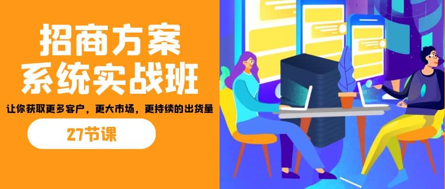 招商·方案系统实战班：让你获取更多客户，更大市场，更持续的出货量(27节)-宁率网络知识库