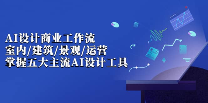 AI设计商业·工作流，室内·建筑·景观·运营，掌握五大主流AI设计工具-宁率网络知识库