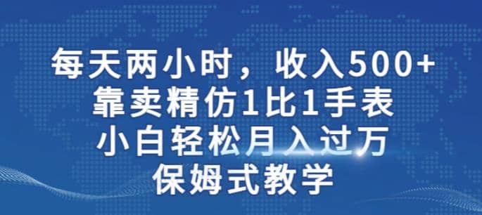 两小时，收入500+，靠卖精仿1比1手表，小白轻松月入过万！保姆式教学-宁率网络知识库