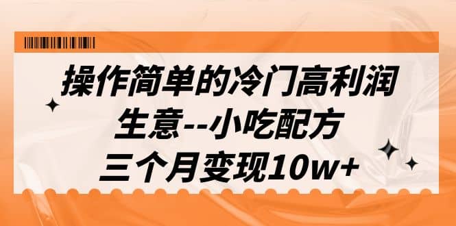 操作简单的冷门高利润生意–小吃配方，三个月变现10w+（教程+配方资料）-宁率网络知识库