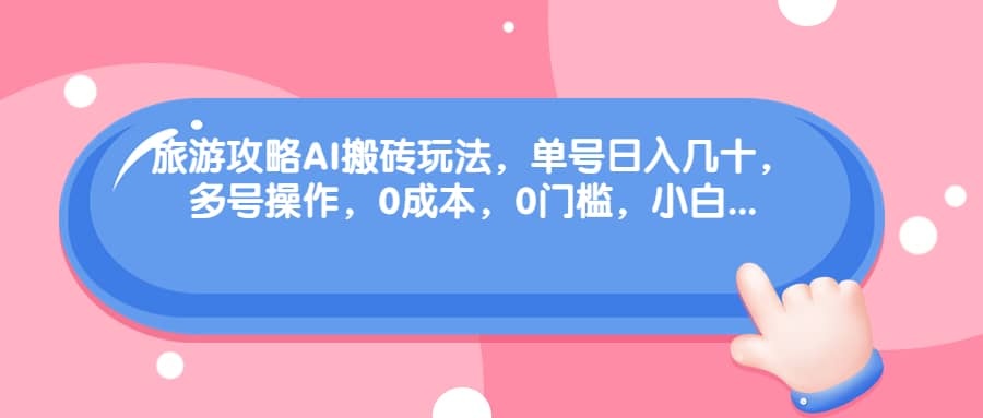 旅游攻略AI搬砖玩法，单号日入几十，可多号操作，0成本，0门槛，小白必学！-宁率网络知识库