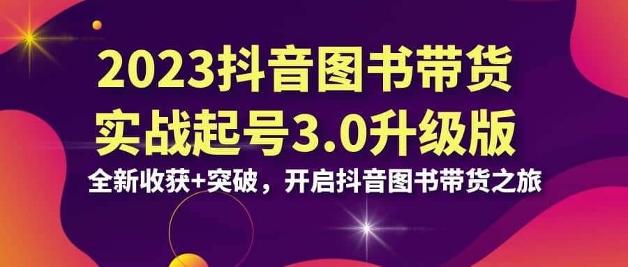 2023抖音 图书带货实战起号3.0升级版：全新收获+突破，开启抖音图书带货之旅-宁率网络知识库