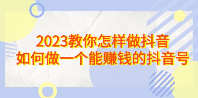 2023教你怎样做抖音，如何做一个能赚钱的抖音号（22节课）-宁率网络知识库
