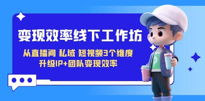 变现-效率线下工作坊，从直播间、私域、短视频3个维度 升级IP+团队变现效率-宁率网络知识库