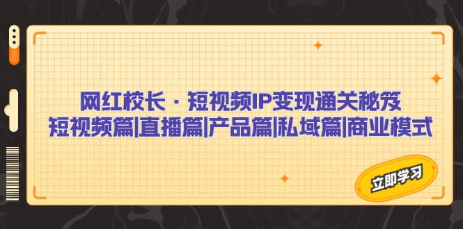 网红校长·短视频IP变现通关秘笈：短视频篇+直播篇+产品篇+私域篇+商业模式-宁率网络知识库