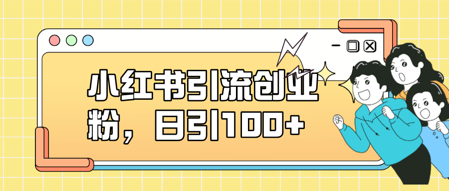 小红书引流创业粉，日引100+，小白可上手，可矩阵操作-宁率网络知识库