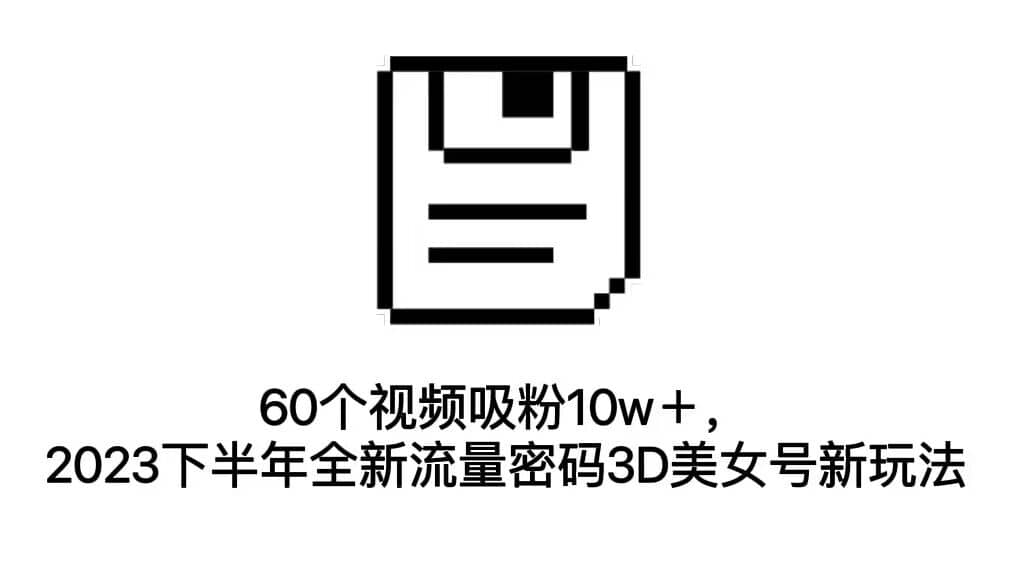60个视频吸粉10w＋，2023下半年全新流量密码3D美女号新玩法（教程+资源）-宁率网络知识库