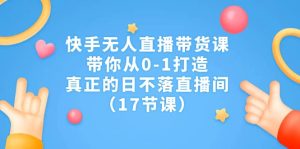 快手无人直播带货课，带你从0-1打造，真正的日不落直播间（17节课）-宁率网络知识库