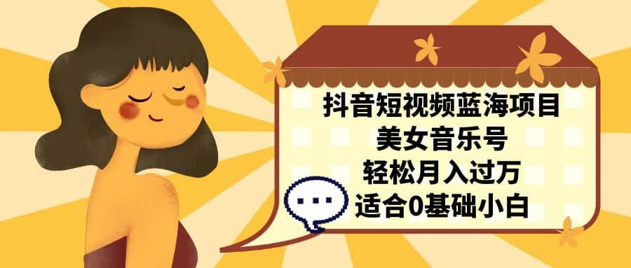 抖音短视频蓝海项目，美女音乐号，轻松月入过万 适合小白（教程+100G素材）-宁率网络知识库