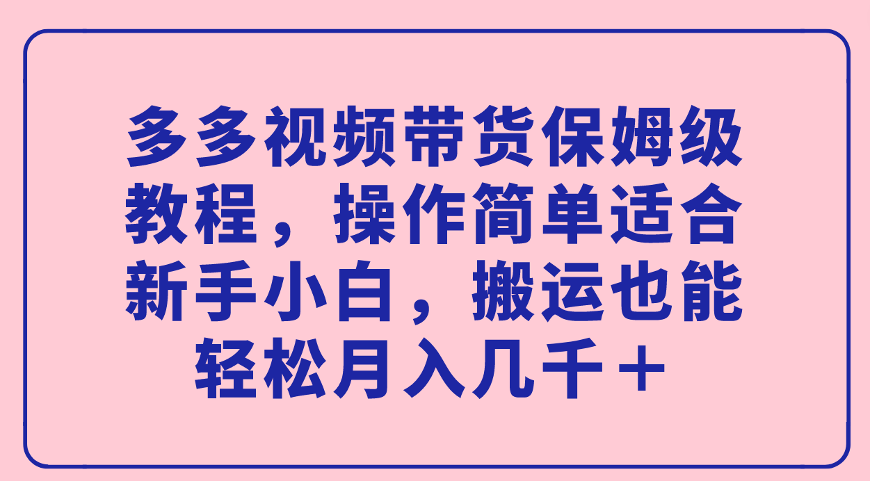 多多视频带货保姆级教程，操作简单适合新手小白，搬运也能轻松月入几千＋-宁率网络知识库