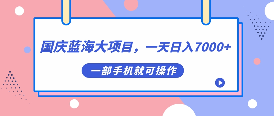 国庆蓝海大项目，一天日入7000+，一部手机就可操作-宁率网络知识库