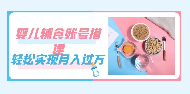 紧跟时代发展，婴儿辅食账号搭建，轻松实现月入过万（教程+素材）-宁率网络知识库
