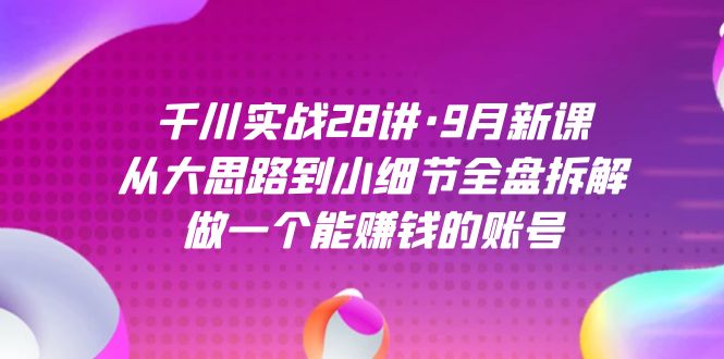 千川实战28讲·9月新课：从大思路到小细节全盘拆解，做一个能赚钱的账号-宁率网络知识库
