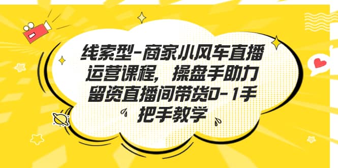 线索型-商家小风车直播运营课程，操盘手助力留资直播间带货0-1手把手教学-宁率网络知识库