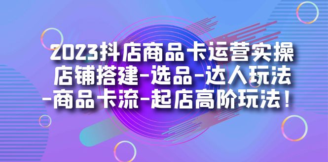 2023抖店商品卡运营实操：店铺搭建-选品-达人玩法-商品卡流-起店高阶玩玩-宁率网络知识库