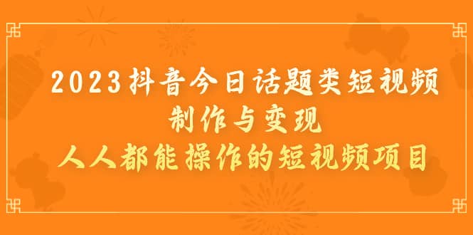 2023抖音今日话题类短视频制作与变现，人人都能操作的短视频项目-宁率网络知识库