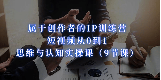 属于创作者的IP训练营：短视频从0到1、思维与认知实操课（9节课）-宁率网络知识库