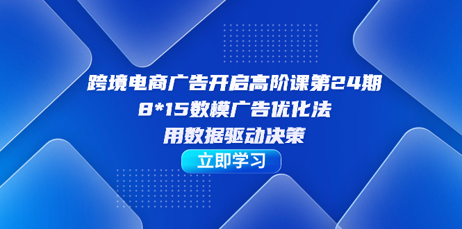 跨境电商-广告开启高阶课第24期，8*15数模广告优化法，用数据驱动决策-宁率网络知识库