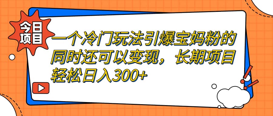 一个冷门玩法引爆宝妈粉的同时还可以变现，长期项目轻松日入300+-宁率网络知识库