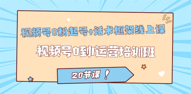 视频号·0粉起号+话术框架线上课：视频号0到1运营培训班（20节课）-宁率网络知识库