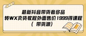 最新抖音奢侈品转微信卖货教程外面售价1999的课程（带货源）-宁率网络知识库