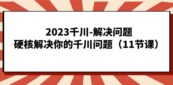 2023千川-解决问题，硬核解决你的千川问题（11节课）-宁率网络知识库
