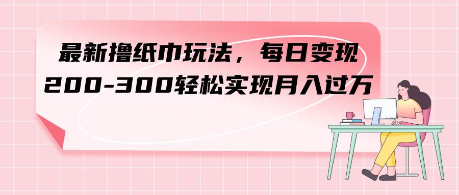 最新撸纸巾玩法，每日变现 200-300轻松实现月入过万-宁率网络知识库