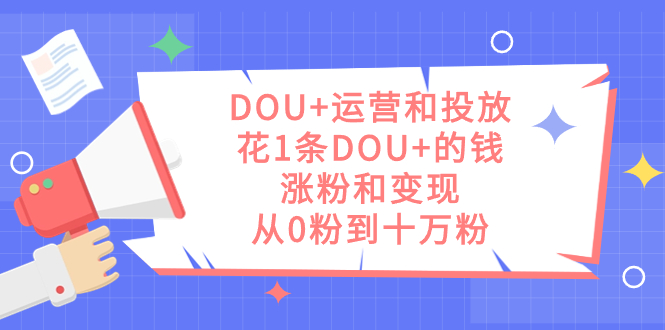 DOU+运营和投放，花1条DOU+的钱，涨粉和变现，从0粉到十万粉-宁率网络知识库