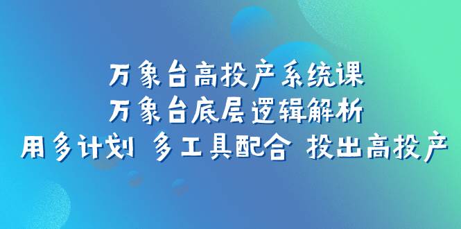 万象台高投产系统课：万象台底层逻辑解析 用多计划 多工具配合 投出高投产-宁率网络知识库