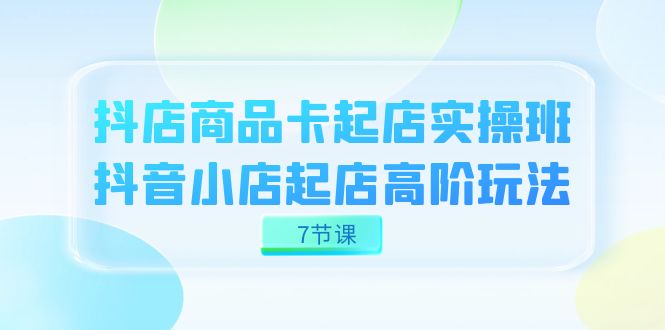 抖店-商品卡起店实战班，抖音小店起店高阶玩法（7节课）-宁率网络知识库