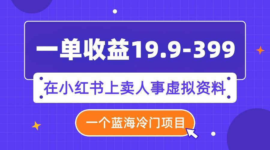 一单收益19.9-399，一个蓝海冷门项目，在小红书上卖人事虚拟资料-宁率网络知识库