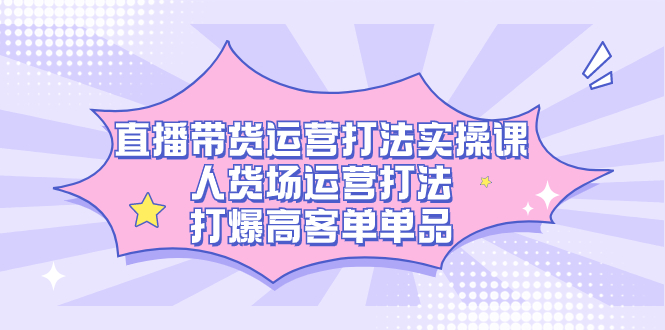 直播带货运营打法实操课，人货场运营打法，打爆高客单单品-宁率网络知识库
